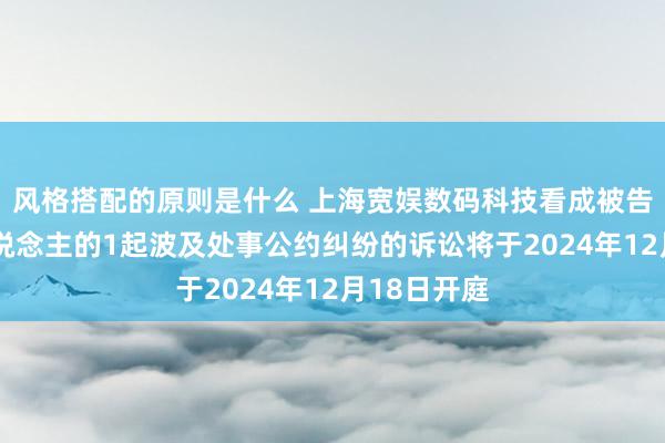 风格搭配的原则是什么 上海宽娱数码科技看成被告/被上诉东说念主的1起波及处事公约纠纷的诉讼将于2024年12月18日开庭