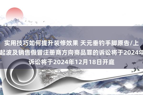 实用技巧如何提升装修效果 天元垂钓手脚原告/上诉东说念主的1起波及销售假冒注册商方向商品罪的诉讼将于2024年12月18日开庭