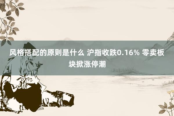 风格搭配的原则是什么 沪指收跌0.16% 零卖板块掀涨停潮