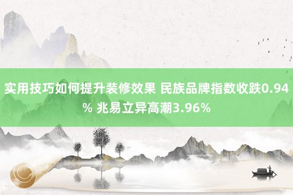 实用技巧如何提升装修效果 民族品牌指数收跌0.94% 兆易立异高潮3.96%