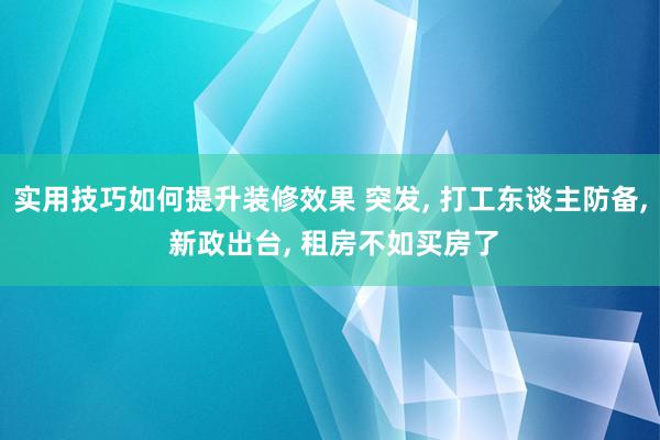 实用技巧如何提升装修效果 突发, 打工东谈主防备, 新政出台, 租房不如买房了