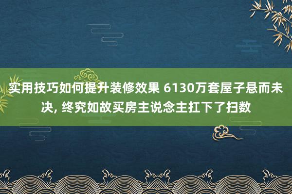 实用技巧如何提升装修效果 6130万套屋子悬而未决, 终究如故买房主说念主扛下了扫数