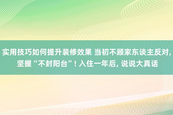 实用技巧如何提升装修效果 当初不顾家东谈主反对, 坚握“不封阳台”! 入住一年后, 说说大真话