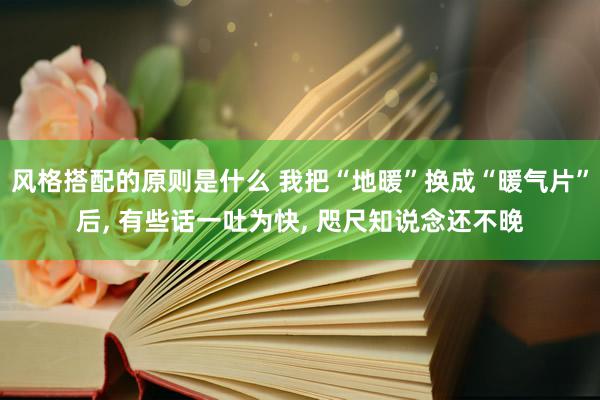 风格搭配的原则是什么 我把“地暖”换成“暖气片”后, 有些话一吐为快, 咫尺知说念还不晚