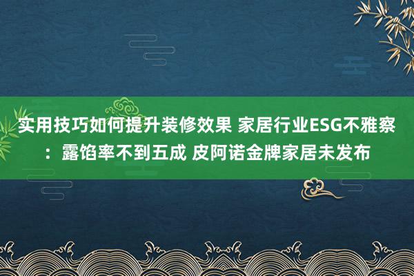 实用技巧如何提升装修效果 家居行业ESG不雅察：露馅率不到五成 皮阿诺金牌家居未发布