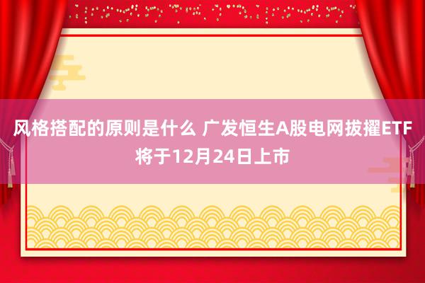 风格搭配的原则是什么 广发恒生A股电网拔擢ETF将于12月24日上市