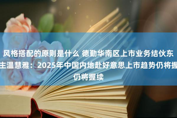 风格搭配的原则是什么 德勤华南区上市业务结伙东谈主温慧雅：2025年中国内地赴好意思上市趋势仍将握续