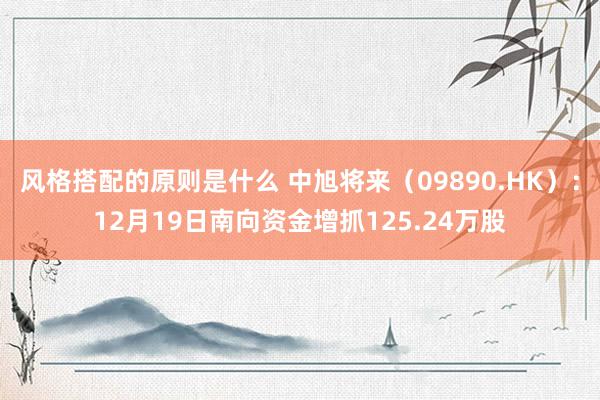 风格搭配的原则是什么 中旭将来（09890.HK）：12月19日南向资金增抓125.24万股