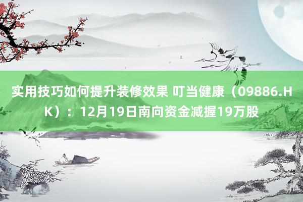 实用技巧如何提升装修效果 叮当健康（09886.HK）：12月19日南向资金减握19万股