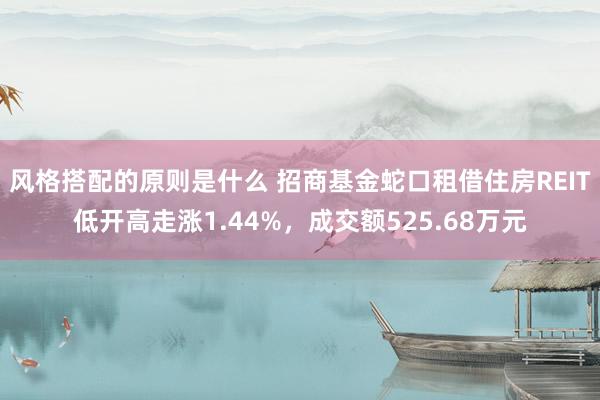 风格搭配的原则是什么 招商基金蛇口租借住房REIT低开高走涨1.44%，成交额525.68万元