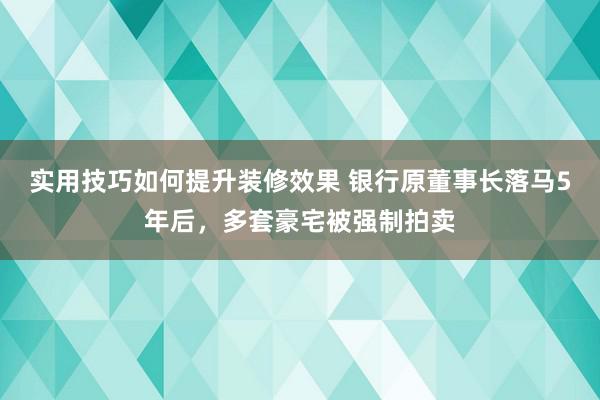 实用技巧如何提升装修效果 银行原董事长落马5年后，多套豪宅被强制拍卖