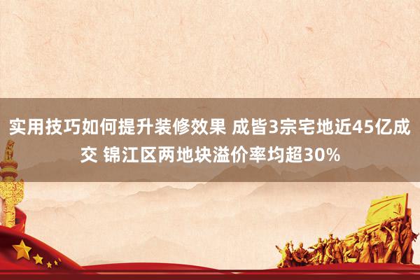 实用技巧如何提升装修效果 成皆3宗宅地近45亿成交 锦江区两地块溢价率均超30%