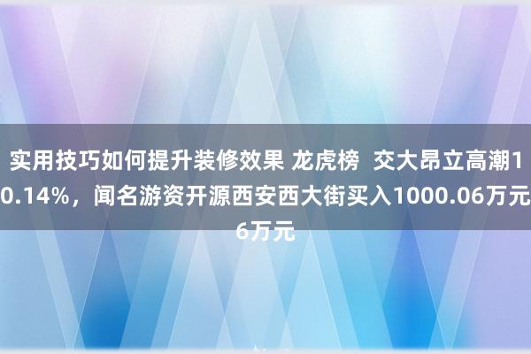 实用技巧如何提升装修效果 龙虎榜  交大昂立高潮10.14%，闻名游资开源西安西大街买入1000.06万元