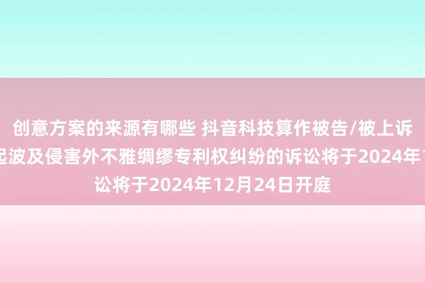 创意方案的来源有哪些 抖音科技算作被告/被上诉东说念主的2起波及侵害外不雅绸缪专利权纠纷的诉讼将于2024年12月24日开庭