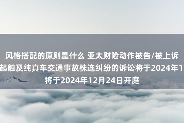 风格搭配的原则是什么 亚太财险动作被告/被上诉东说念主的1起触及纯真车交通事故株连纠纷的诉讼将于2024年12月24日开庭