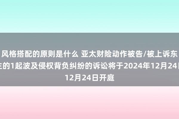 风格搭配的原则是什么 亚太财险动作被告/被上诉东说念主的1起波及侵权背负纠纷的诉讼将于2024年12月24日开庭