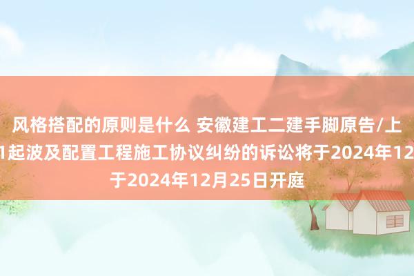 风格搭配的原则是什么 安徽建工二建手脚原告/上诉东谈主的1起波及配置工程施工协议纠纷的诉讼将于2024年12月25日开庭