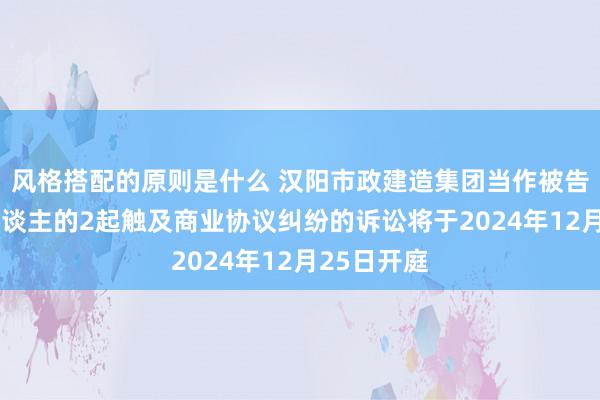 风格搭配的原则是什么 汉阳市政建造集团当作被告/被上诉东谈主的2起触及商业协议纠纷的诉讼将于2024年12月25日开庭