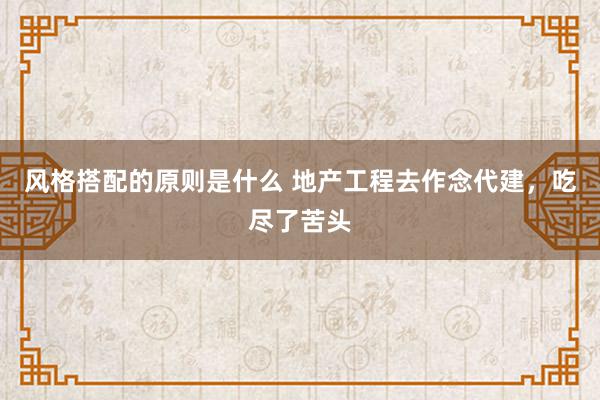 风格搭配的原则是什么 地产工程去作念代建，吃尽了苦头