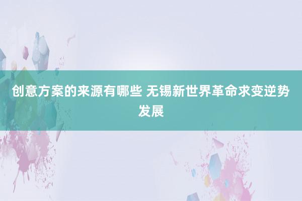 创意方案的来源有哪些 无锡新世界革命求变逆势发展