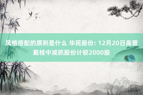 风格搭配的原则是什么 华民股份: 12月20日高管戴桂中减抓股份计较2000股