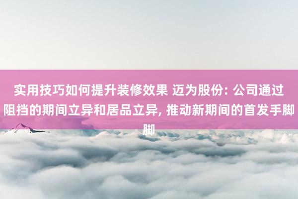 实用技巧如何提升装修效果 迈为股份: 公司通过阻挡的期间立异和居品立异, 推动新期间的首发手脚