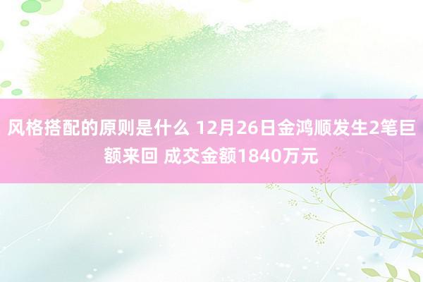 风格搭配的原则是什么 12月26日金鸿顺发生2笔巨额来回 成交金额1840万元