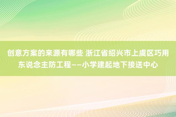 创意方案的来源有哪些 浙江省绍兴市上虞区巧用东说念主防工程——小学建起地下接送中心