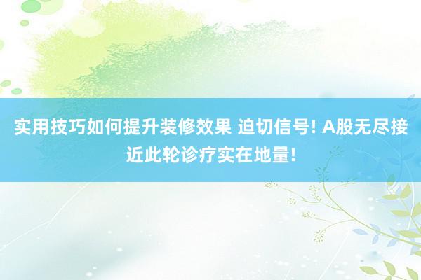 实用技巧如何提升装修效果 迫切信号! A股无尽接近此轮诊疗实在地量!