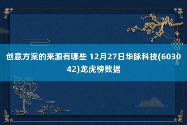 创意方案的来源有哪些 12月27日华脉科技(603042)龙虎榜数据