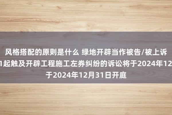 风格搭配的原则是什么 绿地开辟当作被告/被上诉东说念主的1起触及开辟工程施工左券纠纷的诉讼将于2024年12月31日开庭