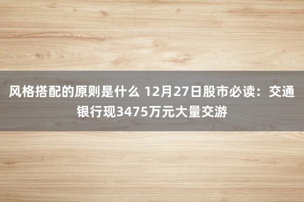 风格搭配的原则是什么 12月27日股市必读：交通银行现3475万元大量交游