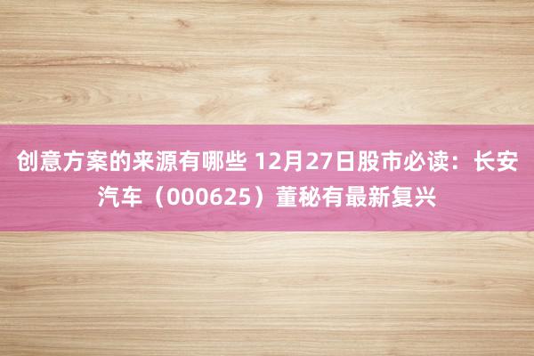 创意方案的来源有哪些 12月27日股市必读：长安汽车（000625）董秘有最新复兴