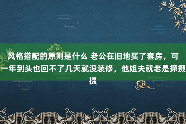 风格搭配的原则是什么 老公在旧地买了套房，可一年到头也回不了几天就没装修，他姐夫就老是撺掇