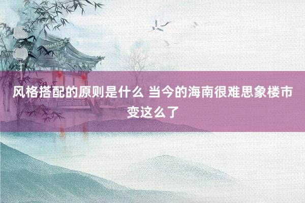 风格搭配的原则是什么 当今的海南很难思象楼市变这么了