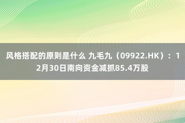 风格搭配的原则是什么 九毛九（09922.HK）：12月30日南向资金减抓85.4万股