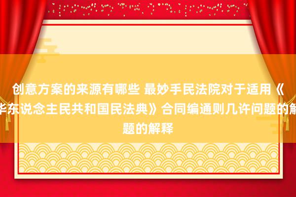 创意方案的来源有哪些 最妙手民法院对于适用《中华东说念主民共和国民法典》合同编通则几许问题的解释