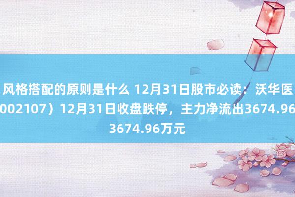 风格搭配的原则是什么 12月31日股市必读：沃华医药（002107）12月31日收盘跌停，主力净流出3674.96万元