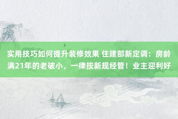 实用技巧如何提升装修效果 住建部新定调：房龄满21年的老破小，一律按新规经管！业主迎利好