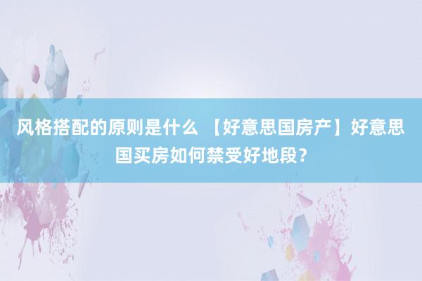 风格搭配的原则是什么 【好意思国房产】好意思国买房如何禁受好地段？