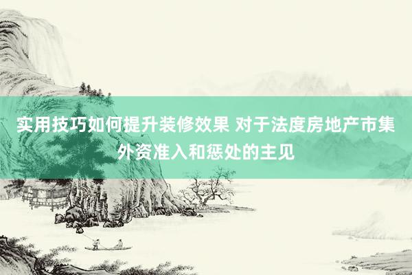 实用技巧如何提升装修效果 对于法度房地产市集外资准入和惩处的主见