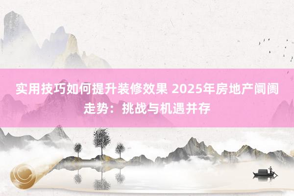 实用技巧如何提升装修效果 2025年房地产阛阓走势：挑战与机遇并存