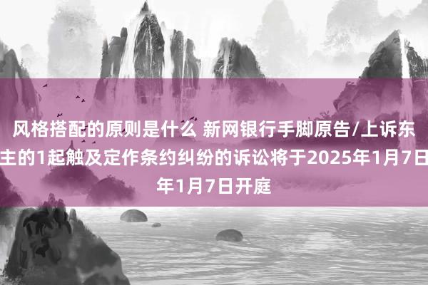 风格搭配的原则是什么 新网银行手脚原告/上诉东说念主的1起触及定作条约纠纷的诉讼将于2025年1月7日开庭