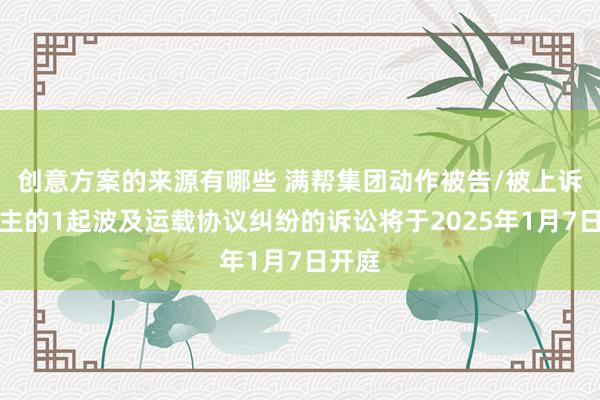 创意方案的来源有哪些 满帮集团动作被告/被上诉东谈主的1起波及运载协议纠纷的诉讼将于2025年1月7日开庭