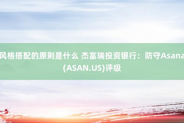 风格搭配的原则是什么 杰富瑞投资银行：防守Asana(ASAN.US)评级