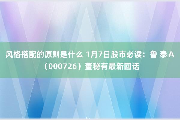 风格搭配的原则是什么 1月7日股市必读：鲁 泰Ａ（000726）董秘有最新回话