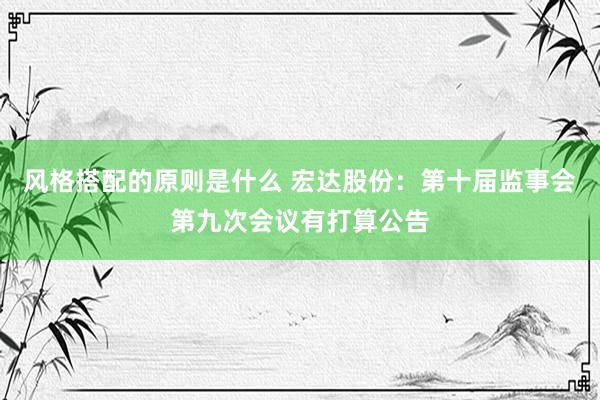 风格搭配的原则是什么 宏达股份：第十届监事会第九次会议有打算公告