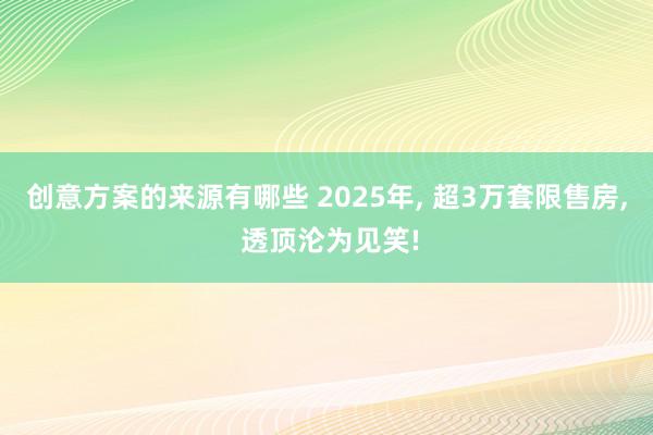 创意方案的来源有哪些 2025年, 超3万套限售房, 透顶沦为见笑!