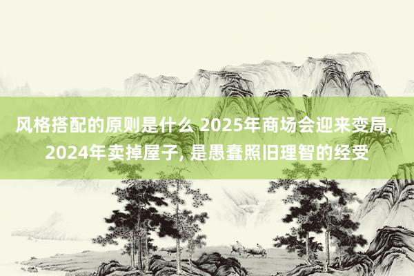 风格搭配的原则是什么 2025年商场会迎来变局, 2024年卖掉屋子, 是愚蠢照旧理智的经受