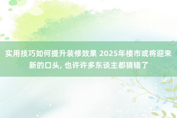 实用技巧如何提升装修效果 2025年楼市或将迎来新的口头, 也许许多东谈主都猜错了